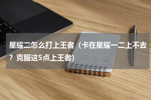 星耀二怎么打上王者（卡在星耀一二上不去？克服这5点上王者）