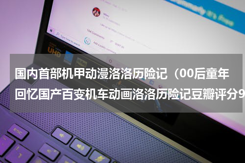 国内首部机甲动漫洛洛历险记（00后童年回忆国产百变机车动画洛洛历险记豆瓣评分9.4）