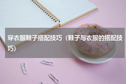 穿衣服鞋子搭配技巧（鞋子与衣服的搭配技巧）