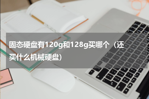 固态硬盘有120g和128g买哪个（还买什么机械硬盘）
