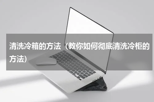 清洗冷箱的方法（教你如何彻底清洗冷柜的方法）