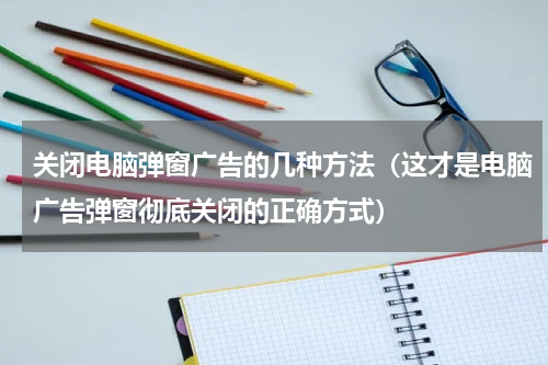 关闭电脑弹窗广告的几种方法（这才是电脑广告弹窗彻底关闭的正确方式）