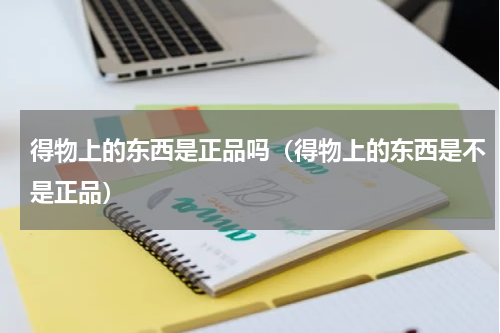 得物上的东西是正品吗（得物上的东西是不是正品）