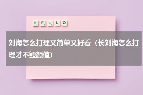 刘海怎么打理又简单又好看（长刘海怎么打理才不毁颜值）