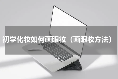 初学化妆如何画眼妆（画眼妆方法）