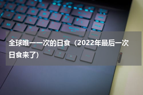 全球唯一一次的日食（2022年最后一次日食来了）