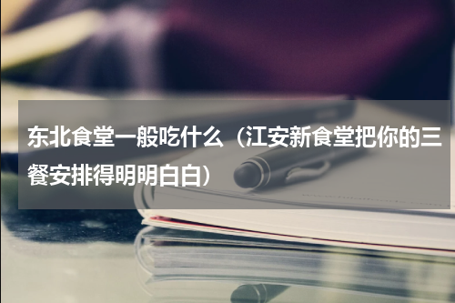 东北食堂一般吃什么（江安新食堂把你的三餐安排得明明白白）