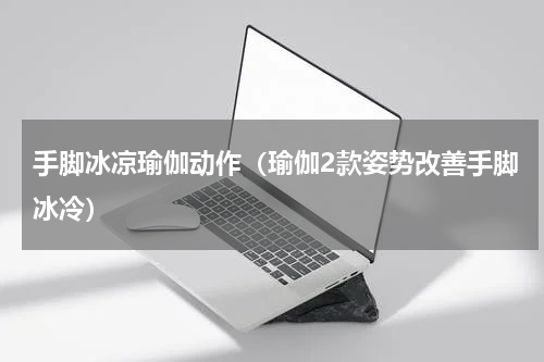 手脚冰凉瑜伽动作（瑜伽2款姿势改善手脚冰冷）