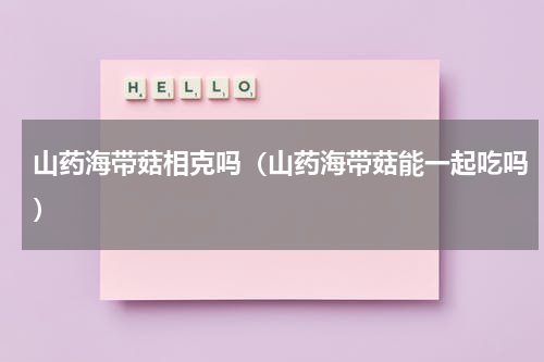 山药海带菇相克吗（山药海带菇能一起吃吗）