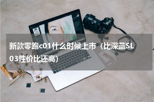新款零跑c01什么时候上市（比深蓝SL03性价比还高）