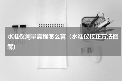 水准仪测量高程怎么算（水准仪校正方法图解）