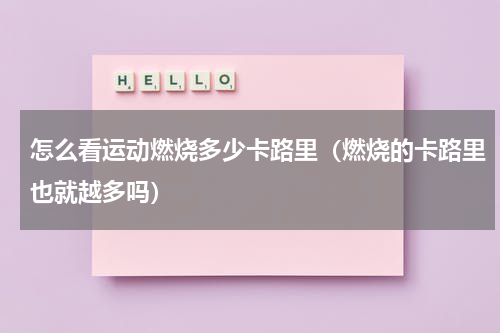 怎么看运动燃烧多少卡路里（燃烧的卡路里也就越多吗）