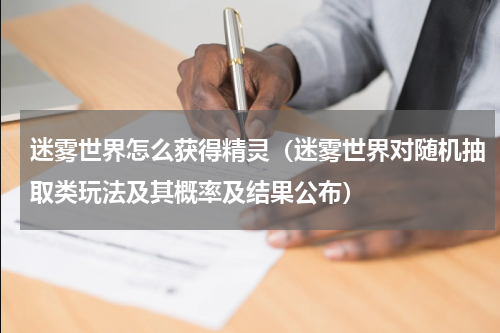 迷雾世界怎么获得精灵（迷雾世界对随机抽取类玩法及其概率及结果公布）