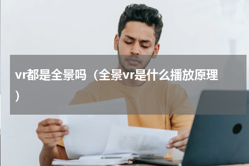 vr都是全景吗（全景vr是什么播放原理）
