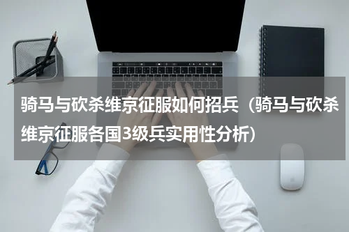 骑马与砍杀维京征服如何招兵（骑马与砍杀维京征服各国3级兵实用性分析）
