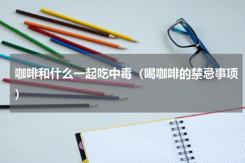 咖啡和什么一起吃中毒（喝咖啡的禁忌事项）