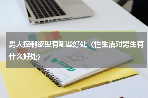男人控制欲望有哪些好处（性生活对男生有什么好处）
