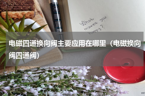 电磁四通换向阀主要应用在哪里（电磁换向阀四通阀）