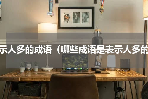 表示人多的成语（哪些成语是表示人多的）