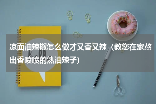 凉面油辣椒怎么做才又香又辣（教您在家熬出香喷喷的熟油辣子）