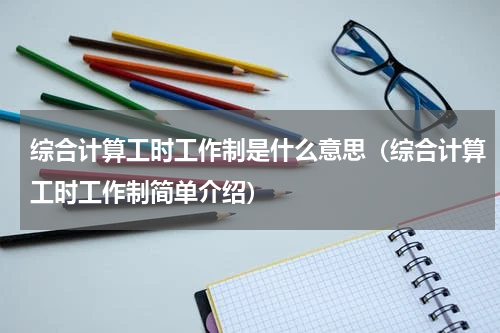 综合计算工时工作制是什么意思（综合计算工时工作制简单介绍）