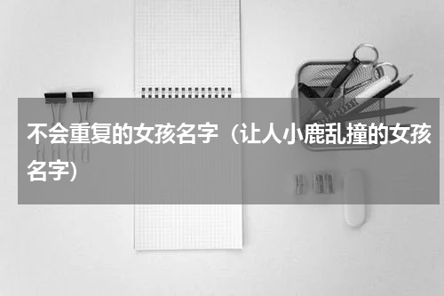 不会重复的女孩名字（让人小鹿乱撞的女孩名字）