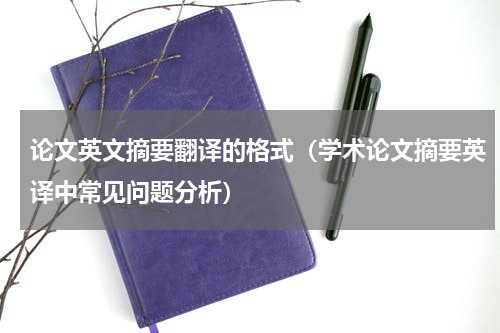 论文英文摘要翻译的格式（学术论文摘要英译中常见问题分析）