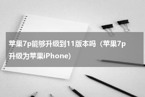 苹果7p能够升级到11版本吗（苹果7p升级为苹果iPhone）