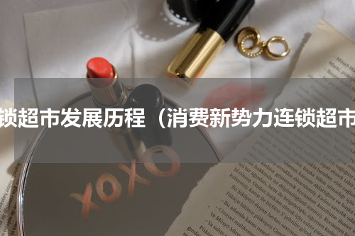 连锁超市发展历程（消费新势力连锁超市）