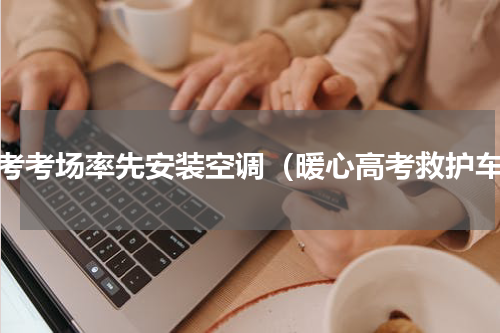 高考考场率先安装空调（暖心高考救护车）