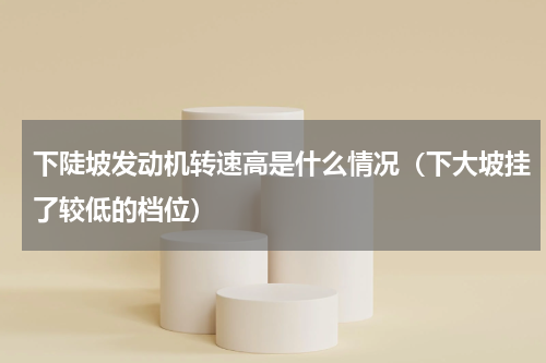 下陡坡发动机转速高是什么情况（下大坡挂了较低的档位）