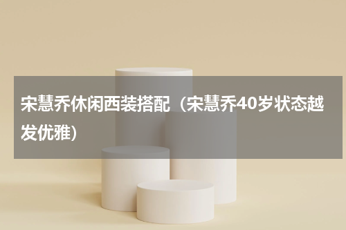 宋慧乔休闲西装搭配（宋慧乔40岁状态越发优雅）
