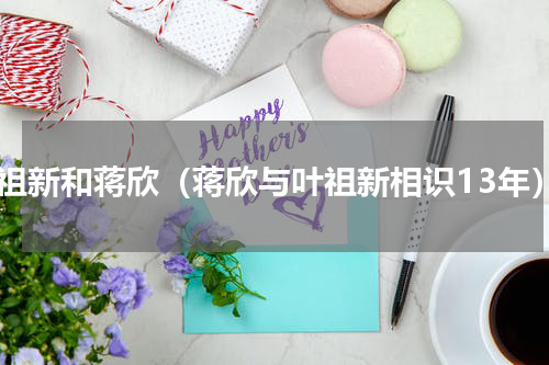 叶祖新和蒋欣（蒋欣与叶祖新相识13年）