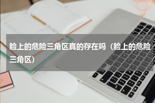 脸上的危险三角区真的存在吗（脸上的危险三角区）