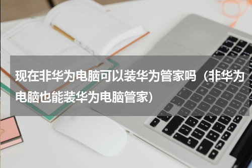 现在非华为电脑可以装华为管家吗（非华为电脑也能装华为电脑管家）