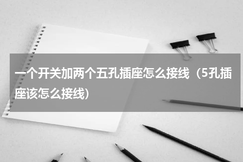 一个开关加两个五孔插座怎么接线（5孔插座该怎么接线）