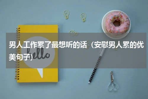 男人工作累了最想听的话（安慰男人累的优美句子）