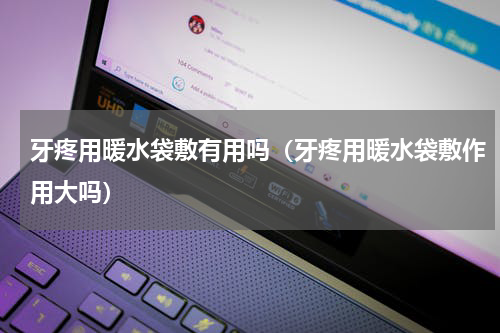 牙疼用暖水袋敷有用吗（牙疼用暖水袋敷作用大吗）