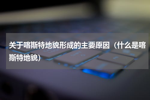 关于喀斯特地貌形成的主要原因（什么是喀斯特地貌）