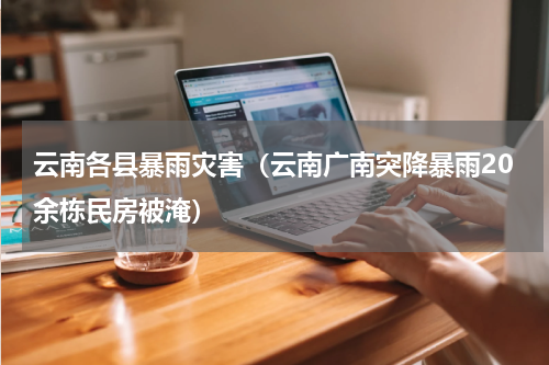 云南各县暴雨灾害（云南广南突降暴雨20余栋民房被淹）