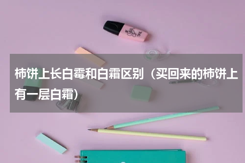柿饼上长白霉和白霜区别（买回来的柿饼上有一层白霜）