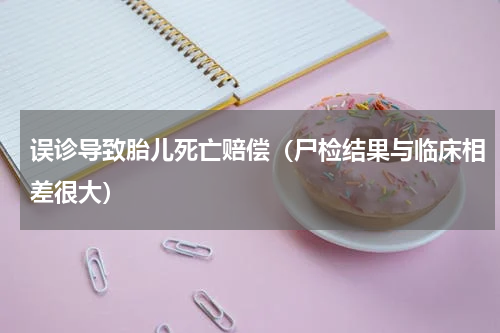 误诊导致胎儿死亡赔偿（尸检结果与临床相差很大）