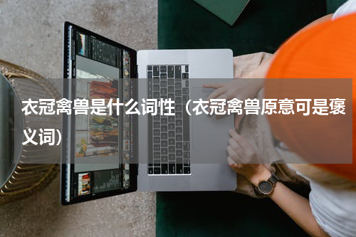 衣冠禽兽是什么词性（衣冠禽兽原意可是褒义词）