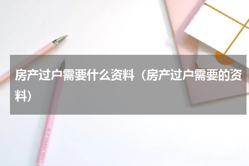 房产过户需要什么资料（房产过户需要的资料）