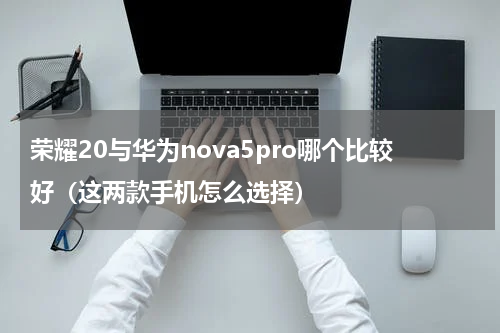 荣耀20与华为nova5pro哪个比较好（这两款手机怎么选择）