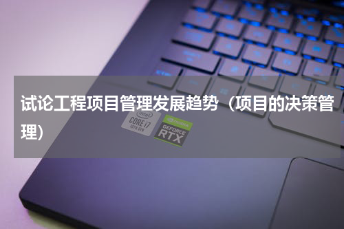 试论工程项目管理发展趋势（项目的决策管理）