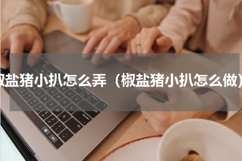 椒盐猪小扒怎么弄（椒盐猪小扒怎么做）