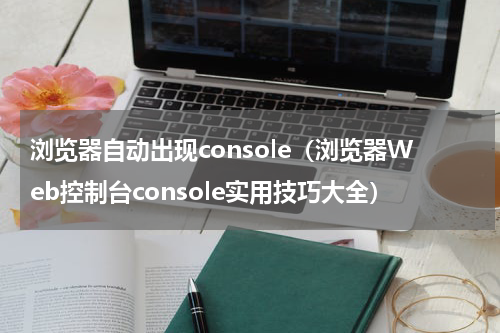 浏览器自动出现console（浏览器Web控制台console实用技巧大全）