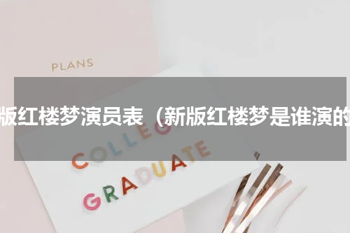 新版红楼梦演员表（新版红楼梦是谁演的）