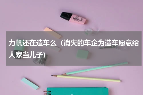 力帆还在造车么（消失的车企为造车愿意给人家当儿子）